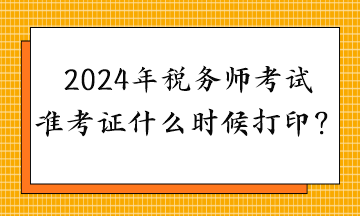 2024年稅務(wù)師考試準(zhǔn)考證什么時候打印？