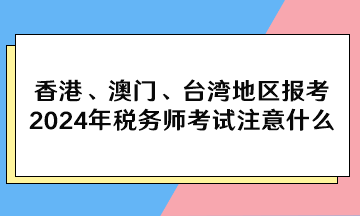 香港、澳門、臺灣地區(qū)報考2024年稅務(wù)師考試注意什么？