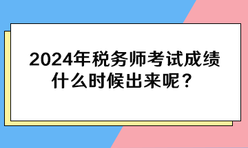 2024年稅務(wù)師考試成績(jī)什么時(shí)候出來(lái)呢？