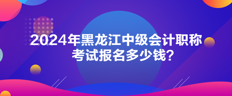 2024年黑龍江中級(jí)會(huì)計(jì)職稱考試報(bào)名多少錢？