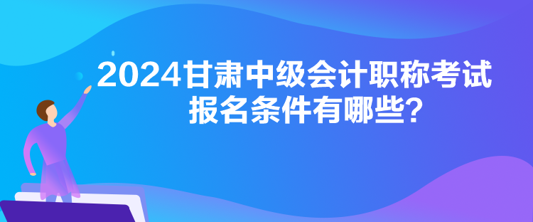 2024甘肅中級(jí)會(huì)計(jì)職稱考試報(bào)名條件有哪些？