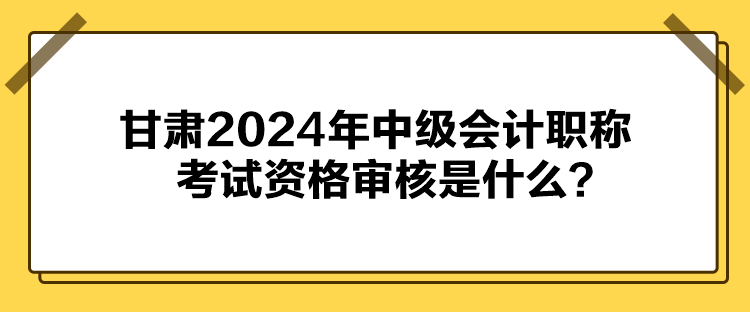 甘肅2024年中級(jí)會(huì)計(jì)職稱考試資格審核是什么？