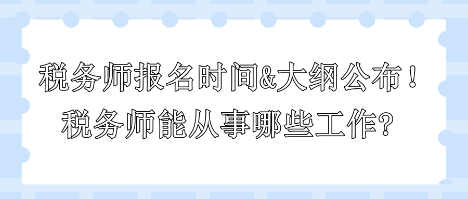 2024年稅務(wù)師報(bào)名時間和大綱公布！稅務(wù)師能從事哪些工作