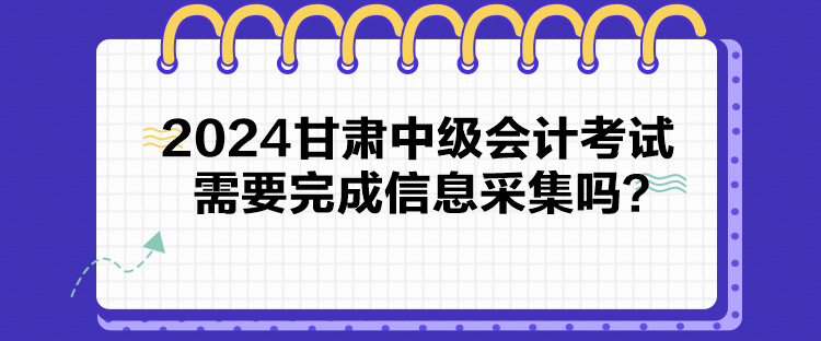 2024甘肅中級會計考試需要完成信息采集嗎？