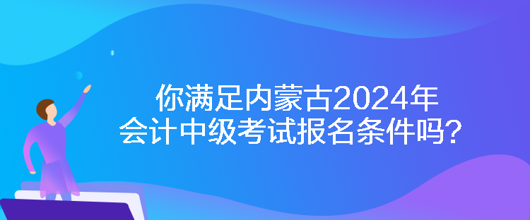 你滿足內(nèi)蒙古2024年會計中級考試報名條件嗎？