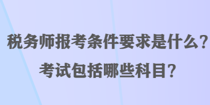 稅務(wù)師報考條件要求是什么？考試包括哪些科目？