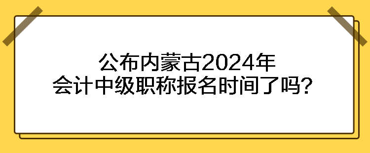 公布內(nèi)蒙古2024年會計中級職稱報名時間了嗎？