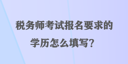 稅務師考試報名要求的學歷怎么填寫？