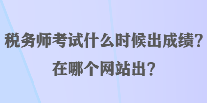 稅務(wù)師考試什么時(shí)候出成績(jī)？在哪個(gè)網(wǎng)站出？