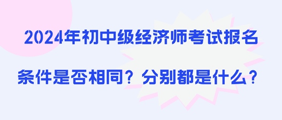 2024年初中級經(jīng)濟(jì)師考試報名條件是否相同？分別都是什么？