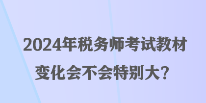 2024年稅務(wù)師考試教材變化會不會特別大？