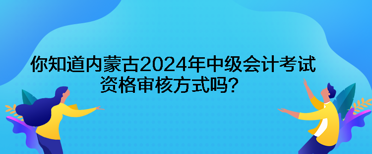 你知道內(nèi)蒙古2024年中級會計考試資格審核方式嗎？