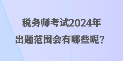 稅務(wù)師考試2024年出題范圍會(huì)有哪些呢？