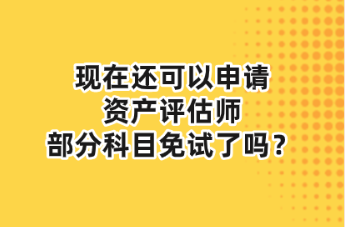 現(xiàn)在還可以申請(qǐng)資產(chǎn)評(píng)估師部分科目免試了嗎？