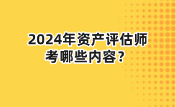 2024年資產(chǎn)評(píng)估師考哪些內(nèi)容？