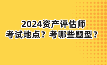 2024資產(chǎn)評估師考試地點(diǎn)？考哪些題型？