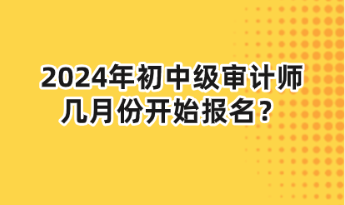 2024年初中級(jí)審計(jì)師幾月份開(kāi)始報(bào)名？