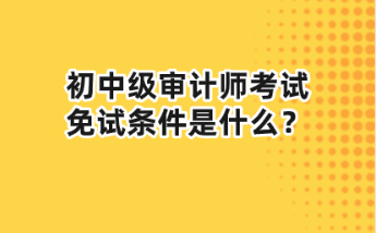 初中級審計師考試免試條件是什么？