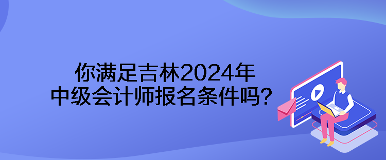 你滿足吉林2024年中級(jí)會(huì)計(jì)師報(bào)名條件嗎？