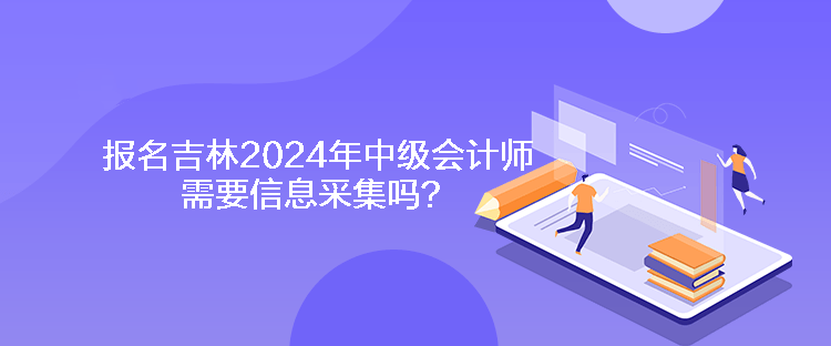 報(bào)名吉林2024年中級會計(jì)師需要信息采集嗎？