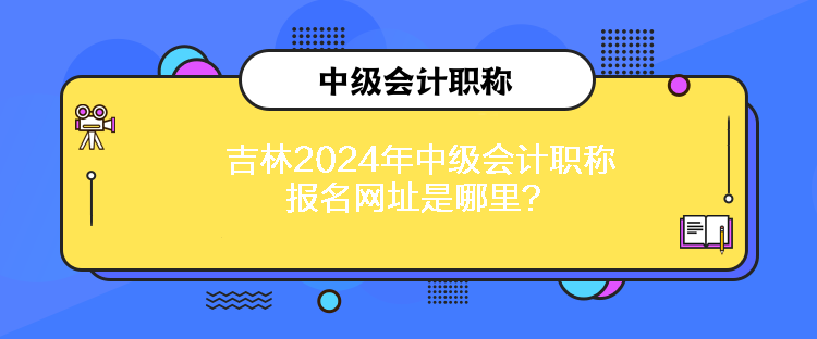 吉林2024年中級會計職稱報名網(wǎng)址是哪里？