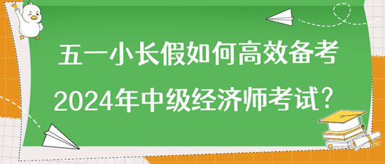 五一小長假如何高效備考2024年中級(jí)經(jīng)濟(jì)師考試？