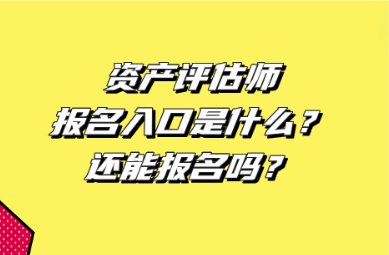 資產(chǎn)評估師報名入口是什么？還能報名嗎？