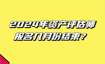 2024年資產(chǎn)評估師報(bào)名幾月份結(jié)束？