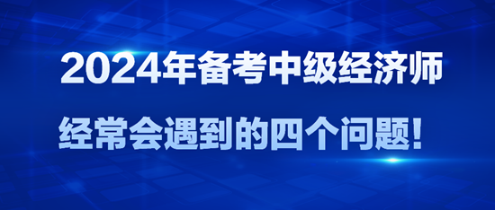 2024年備考中級經(jīng)濟師經(jīng)常會遇到的四個問題！