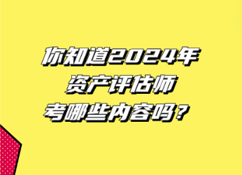 你知道2024年資產(chǎn)評估師考哪些內(nèi)容嗎？