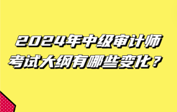 2024年中級審計師考試大綱有哪些變化？