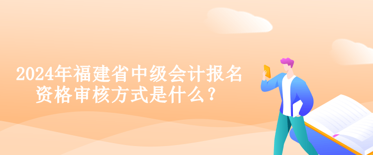 2024年福建省中級會計報名資格審核方式是什么？