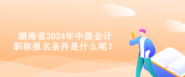 湖南省2024年中級(jí)會(huì)計(jì)職稱報(bào)名條件是什么呢？