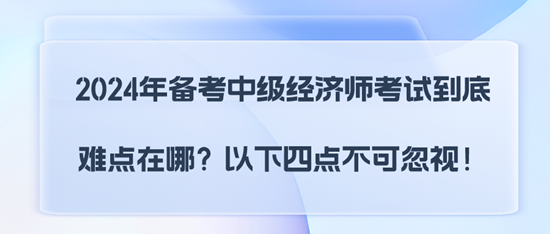 2024年備考中級經(jīng)濟師考試到底難點在哪？以下四點不可忽視！