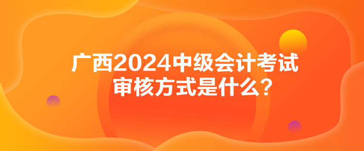 廣西2024中級(jí)會(huì)計(jì)考試審核方式是什么？