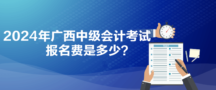 2024年廣西中級(jí)會(huì)計(jì)考試報(bào)名費(fèi)是多少？