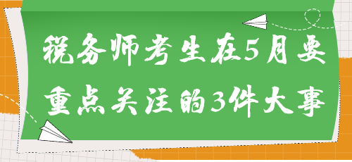 事關(guān)能否參加考試！稅務(wù)師考生在5月要重點(diǎn)關(guān)注的3件大事