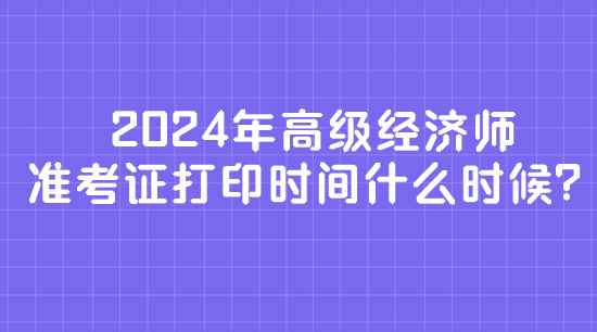 2024年高級(jí)經(jīng)濟(jì)師準(zhǔn)考證打印時(shí)間什么時(shí)候？