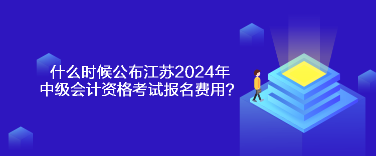 什么時候公布江蘇2024年中級會計資格考試報名費用？