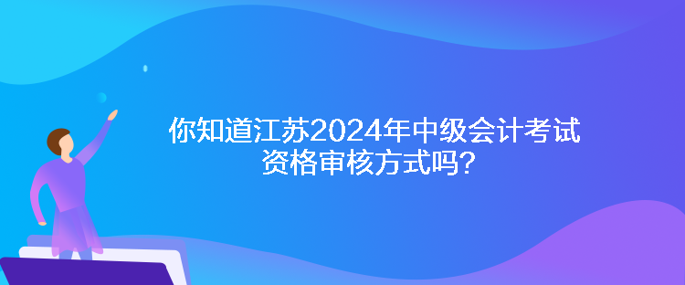 你知道江蘇2024年中級會計考試資格審核方式嗎？