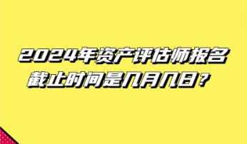 2024年資產(chǎn)評(píng)估師報(bào)名截止時(shí)間是幾月幾日？