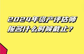 2024年資產(chǎn)評(píng)估師報(bào)名什么時(shí)候截止？