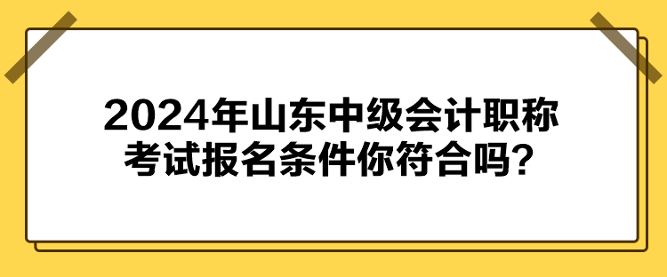 2024年山東中級會計(jì)職稱考試報(bào)名條件你符合嗎？