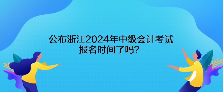 公布浙江2024年中級會計考試報名時間了嗎？