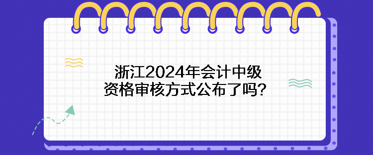 浙江2024年會計中級資格審核方式公布了嗎？