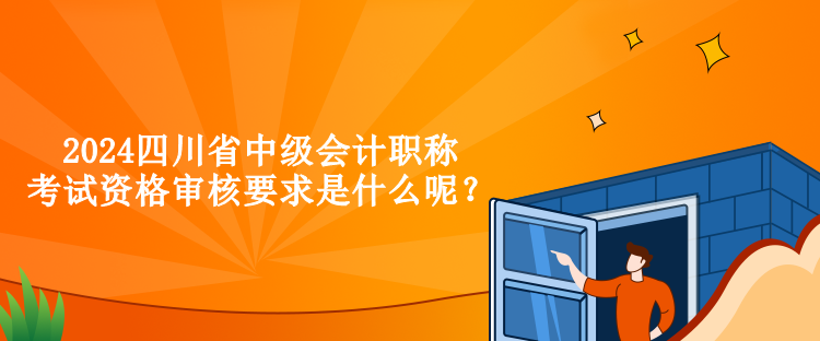 2024四川省中級(jí)會(huì)計(jì)職稱(chēng)考試資格審核要求是什么呢？