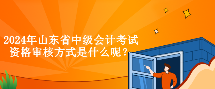 2024年山東省中級會計(jì)考試資格審核方式是什么呢？