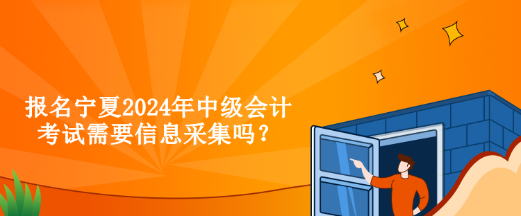 報(bào)名寧夏2024年中級(jí)會(huì)計(jì)考試需要信息采集嗎？