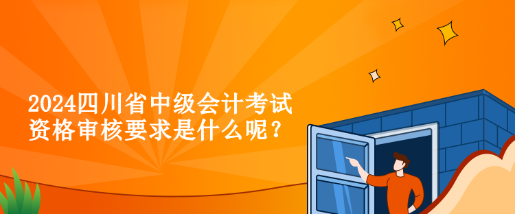 2024四川省中級(jí)會(huì)計(jì)考試資格審核要求是什么呢？