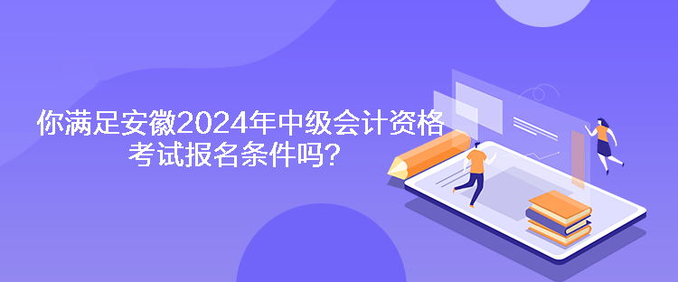 你滿足安徽2024年中級會計資格考試報名條件嗎？